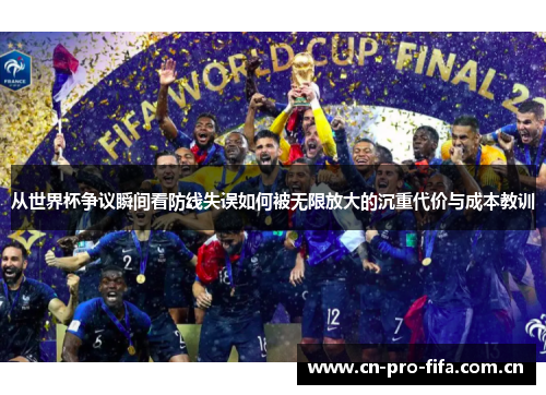从世界杯争议瞬间看防线失误如何被无限放大的沉重代价与成本教训 从世界杯争议瞬间看防线失误如何被无限放大的沉重代价与成本教训