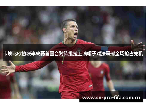 卡埃比欧协联半决赛首回合对阵维拉上演帽子戏法震撼全场抢占先机 卡埃比欧协联半决赛首回合对阵维拉上演帽子戏法震撼全场抢占先机