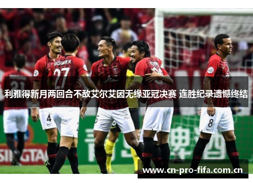 利雅得新月两回合不敌艾尔艾因无缘亚冠决赛 连胜纪录遗憾终结 利雅得新月两回合不敌艾尔艾因无缘亚冠决赛 连胜纪录遗憾终结