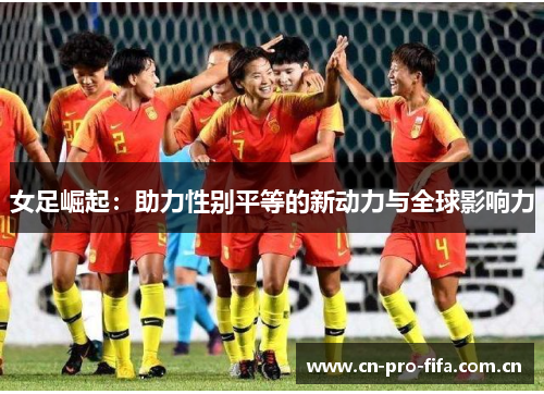 女足崛起:助力性别平等的新动力与全球影响力 女足崛起:助力性别平等的新动力与全球影响力